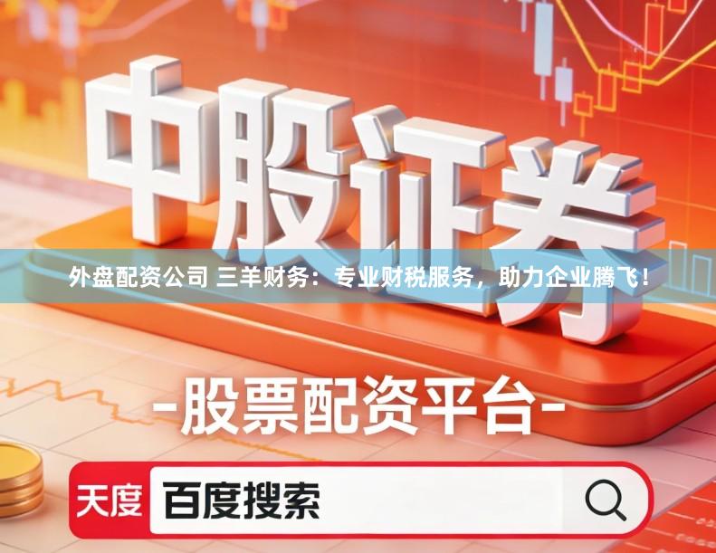 外盘配资公司 三羊财务：专业财税服务，助力企业腾飞！