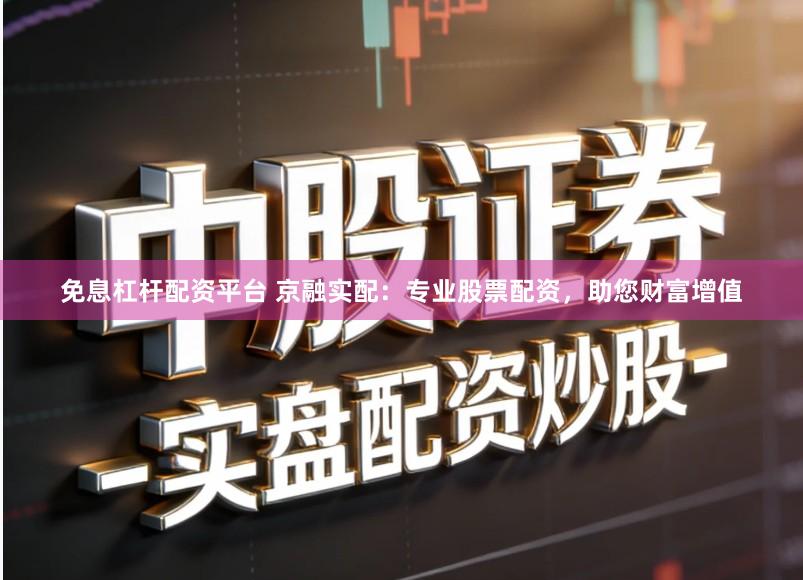 免息杠杆配资平台 京融实配：专业股票配资，助您财富增值