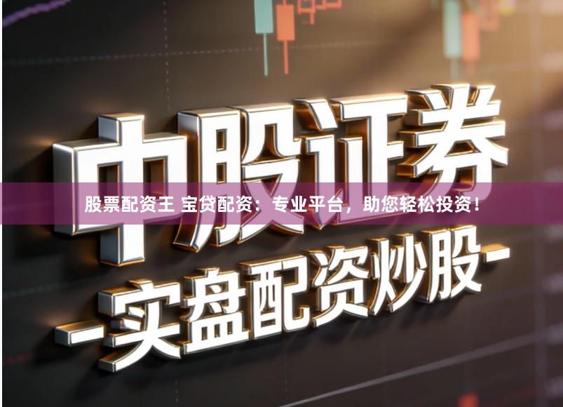 股票配资王 宝贷配资：专业平台，助您轻松投资！