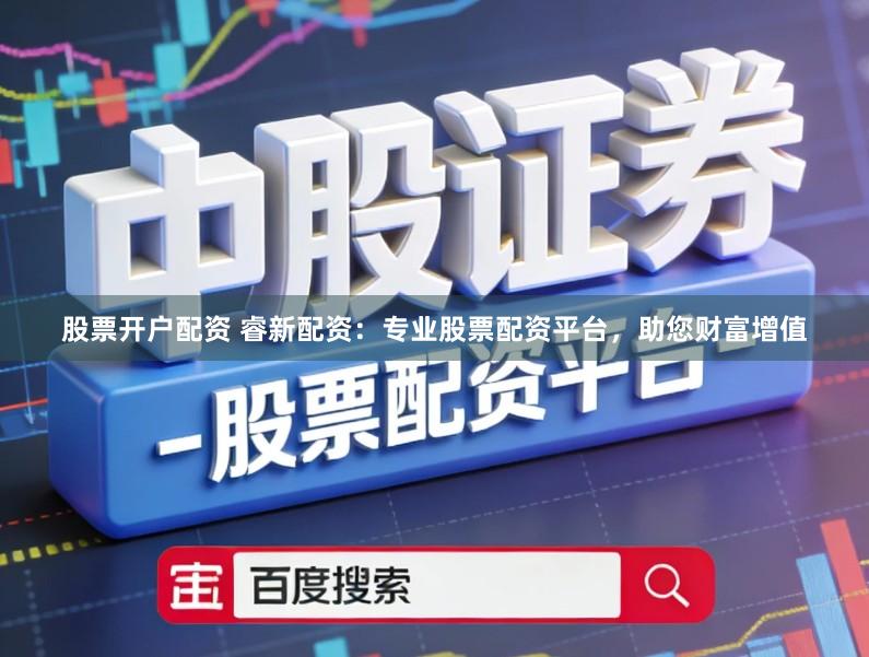 股票开户配资 睿新配资：专业股票配资平台，助您财富增值