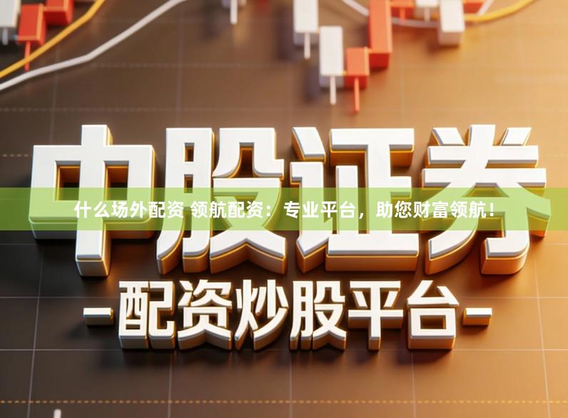 什么场外配资 领航配资：专业平台，助您财富领航！