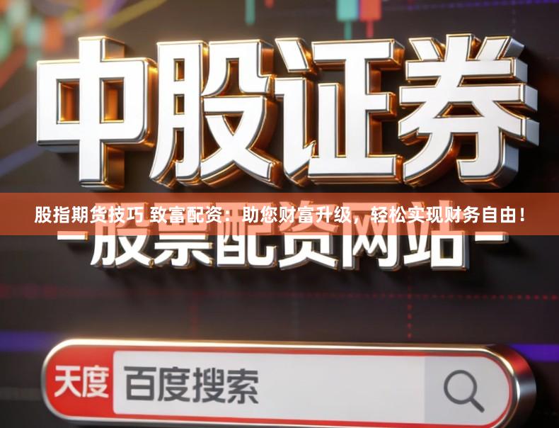 股指期货技巧 致富配资：助您财富升级，轻松实现财务自由！