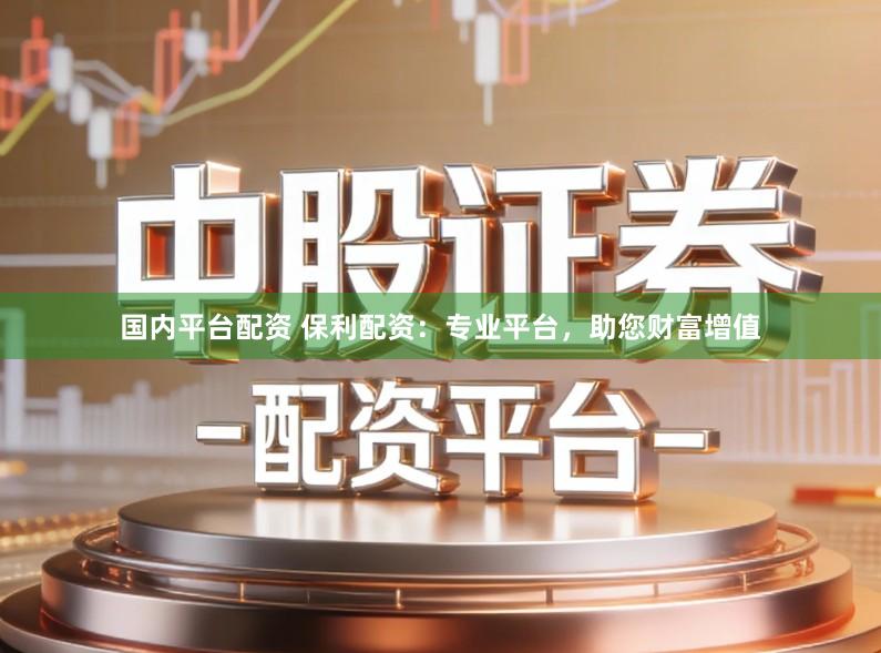 国内平台配资 保利配资：专业平台，助您财富增值
