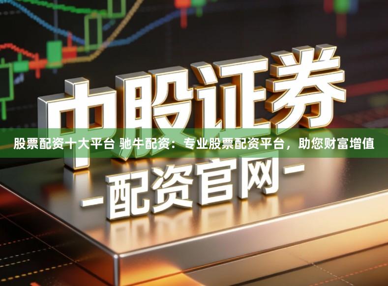 股票配资十大平台 驰牛配资：专业股票配资平台，助您财富增值