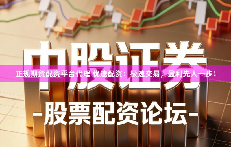 正规期货配资平台代理 优速配资：极速交易，盈利先人一步！