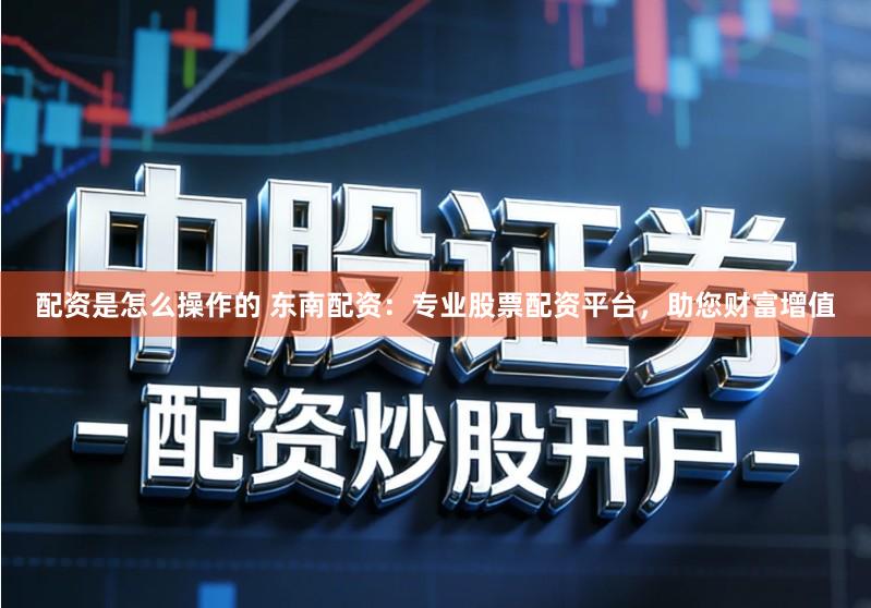 配资是怎么操作的 东南配资：专业股票配资平台，助您财富增值