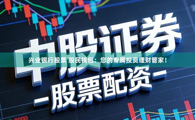 兴业银行股票 股民钱包：您的专属投资理财管家！
