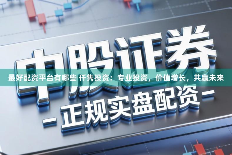 最好配资平台有哪些 仟隽投资：专业投资，价值增长，共赢未来