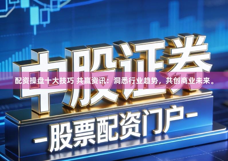 配资操盘十大技巧 共赢资讯：洞悉行业趋势，共创商业未来。