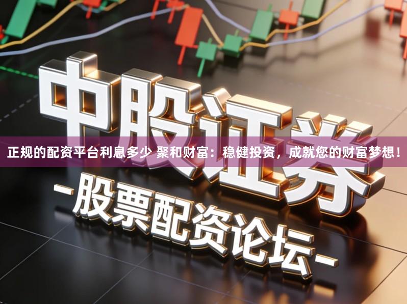 正规的配资平台利息多少 聚和财富：稳健投资，成就您的财富梦想！