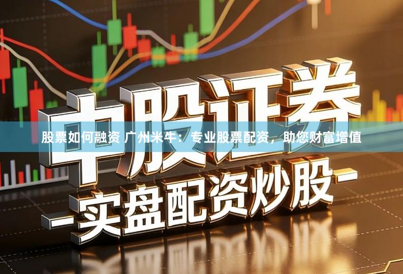 股票如何融资 广州米牛：专业股票配资，助您财富增值