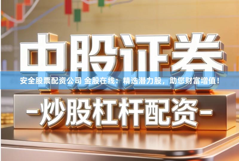 安全股票配资公司 金股在线：精选潜力股，助您财富增值！