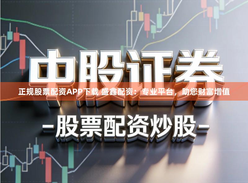 正规股票配资APP下载 盛鑫配资：专业平台，助您财富增值