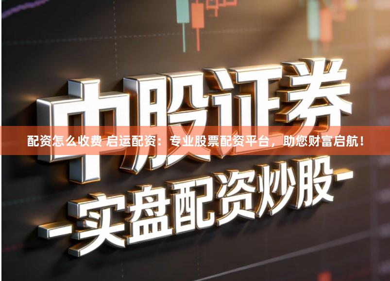 配资怎么收费 启运配资：专业股票配资平台，助您财富启航！