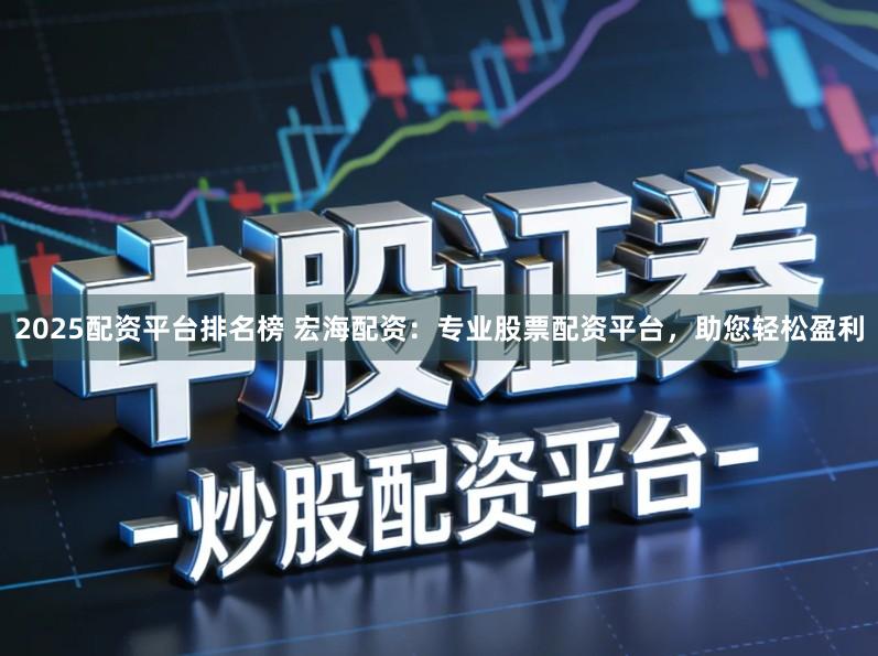 2025配资平台排名榜 宏海配资：专业股票配资平台，助您轻松盈利