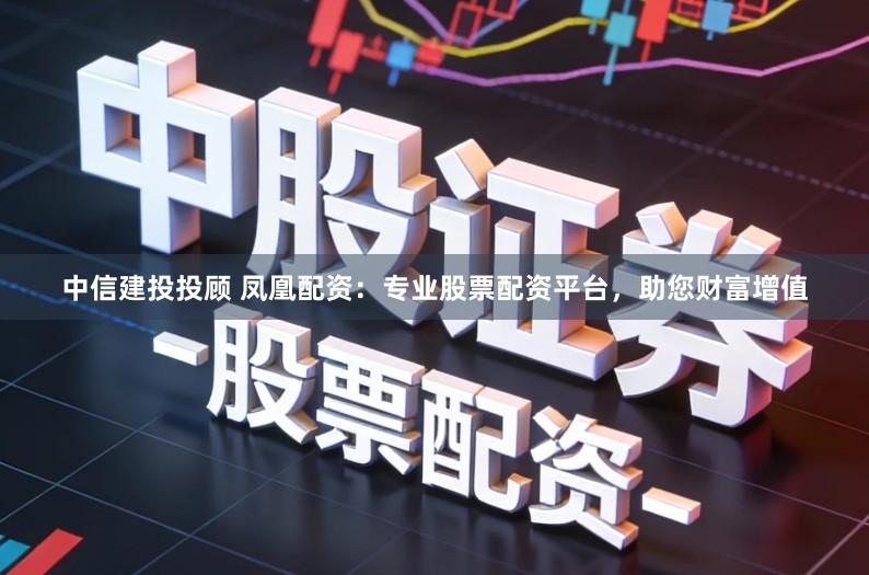 中信建投投顾 凤凰配资：专业股票配资平台，助您财富增值
