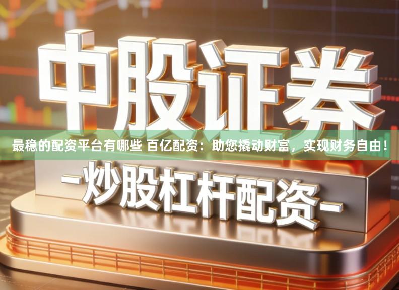 最稳的配资平台有哪些 百亿配资：助您撬动财富，实现财务自由！