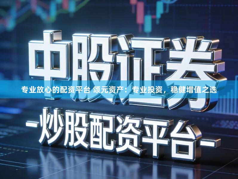 专业放心的配资平台 颂元资产：专业投资，稳健增值之选