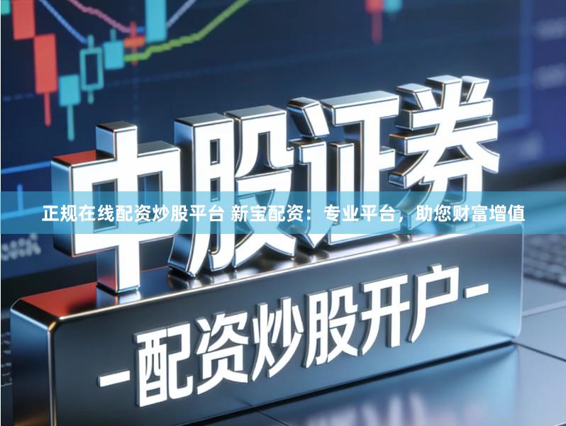 正规在线配资炒股平台 新宝配资：专业平台，助您财富增值