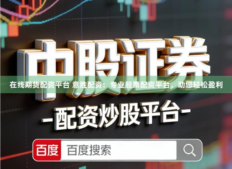 在线期货配资平台 意胜配资：专业股票配资平台，助您轻松盈利