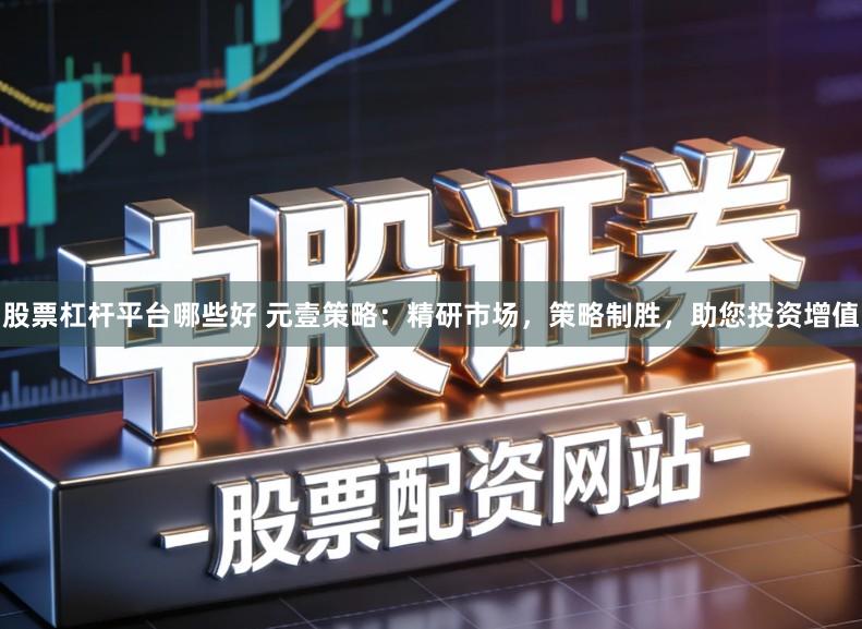 股票杠杆平台哪些好 元壹策略：精研市场，策略制胜，助您投资增值