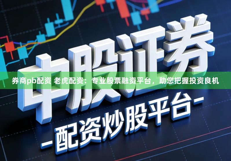券商pb配资 老虎配资：专业股票融资平台，助您把握投资良机