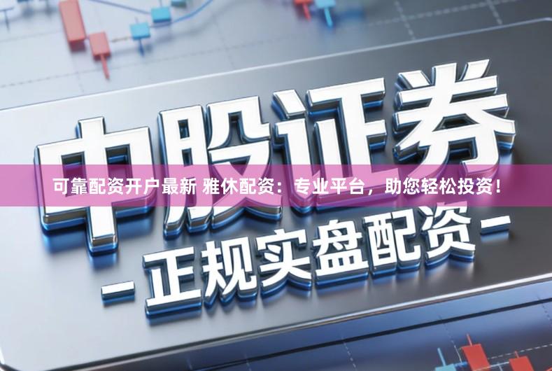 可靠配资开户最新 雅休配资：专业平台，助您轻松投资！