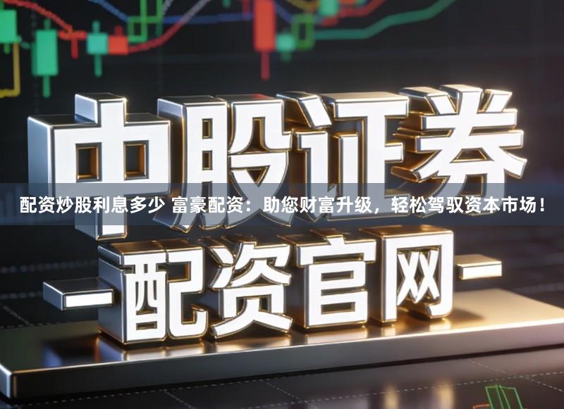 配资炒股利息多少 富豪配资：助您财富升级，轻松驾驭资本市场！