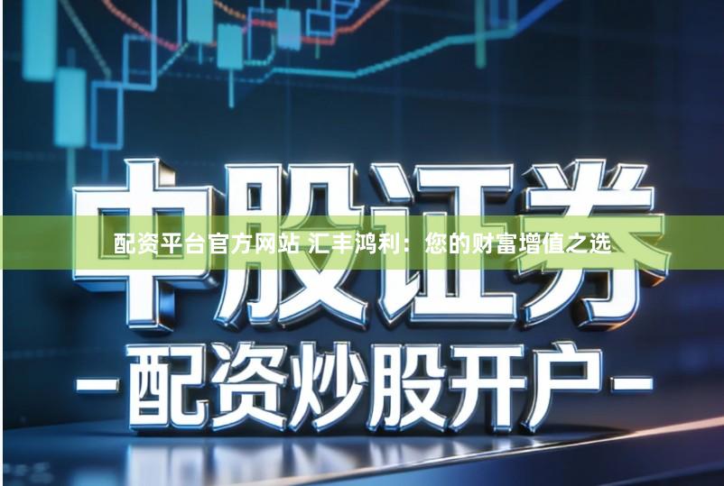 配资平台官方网站 汇丰鸿利：您的财富增值之选