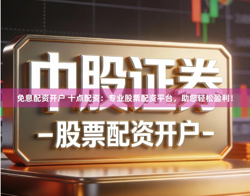 免息配资开户 十点配资：专业股票配资平台，助您轻松盈利！