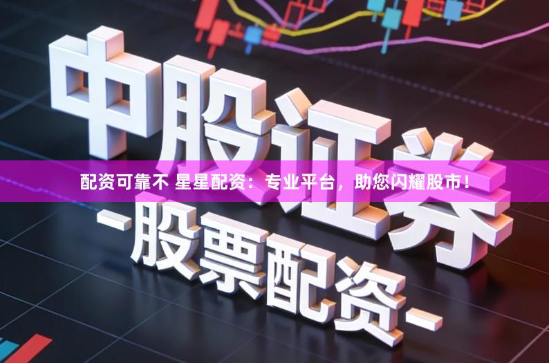 配资可靠不 星星配资：专业平台，助您闪耀股市！