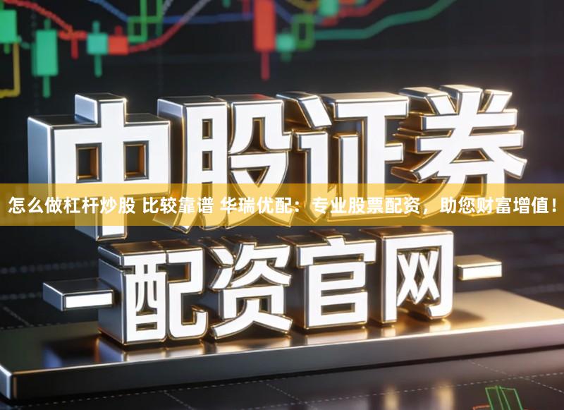 怎么做杠杆炒股 比较靠谱 华瑞优配：专业股票配资，助您财富增值！