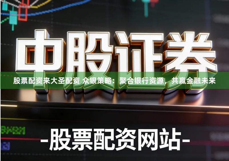 股票配资来大圣配资 众银策略：聚合银行资源，共赢金融未来