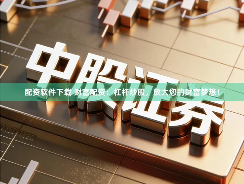 配资软件下载 财富配资：杠杆炒股，放大您的财富梦想！