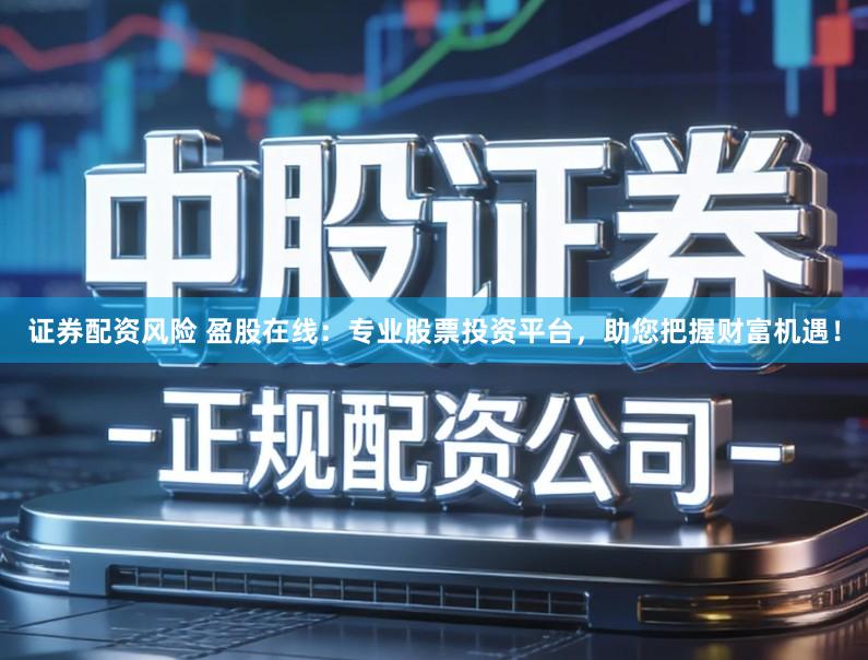 证券配资风险 盈股在线：专业股票投资平台，助您把握财富机遇！