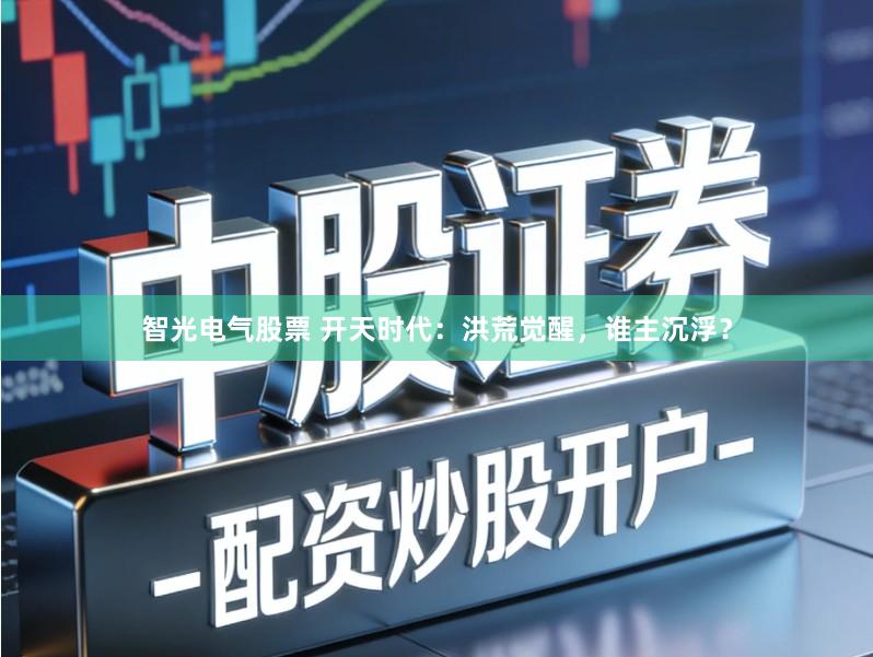 智光电气股票 开天时代：洪荒觉醒，谁主沉浮？
