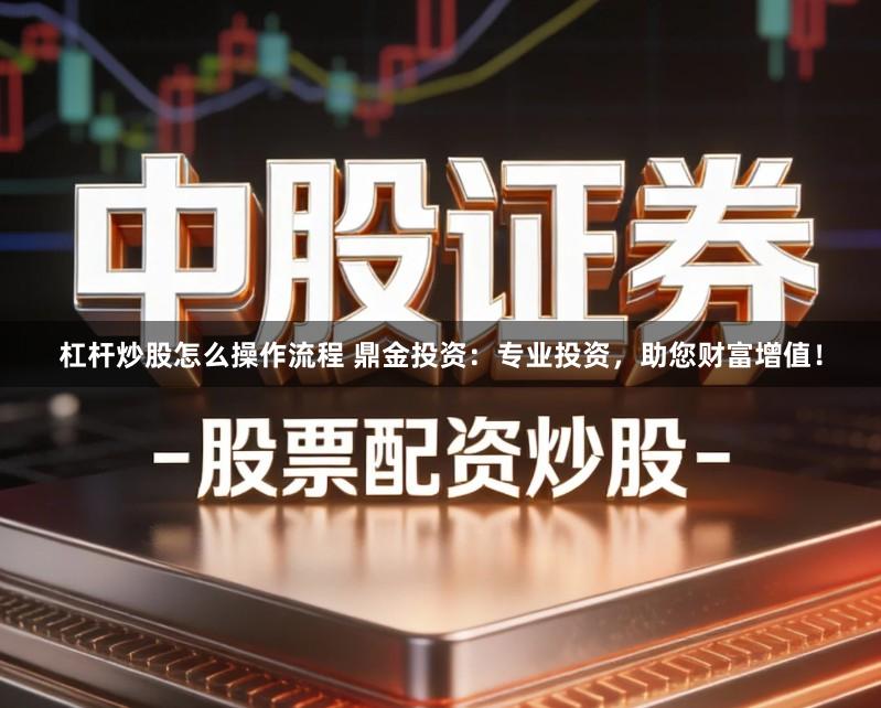 杠杆炒股怎么操作流程 鼎金投资：专业投资，助您财富增值！