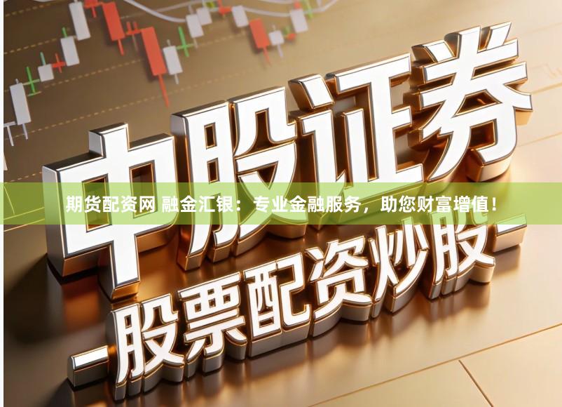 期货配资网 融金汇银：专业金融服务，助您财富增值！