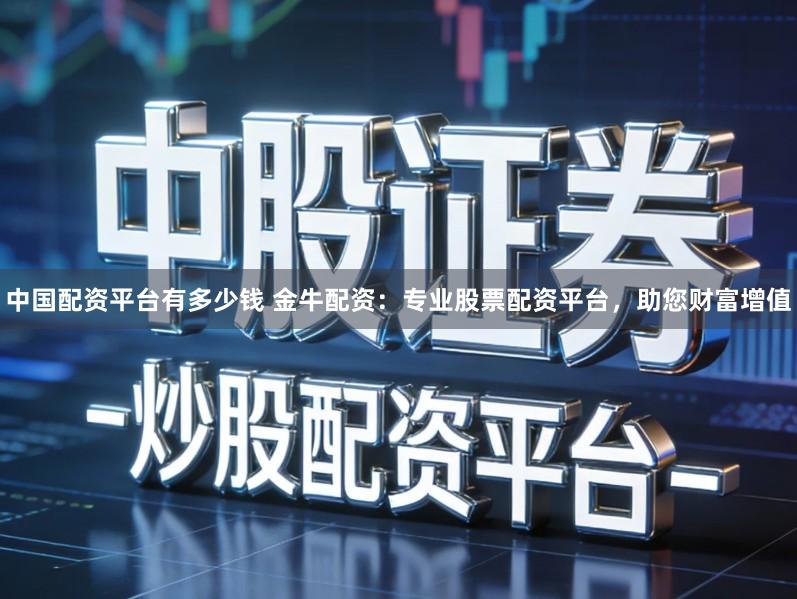 中国配资平台有多少钱 金牛配资：专业股票配资平台，助您财富增值