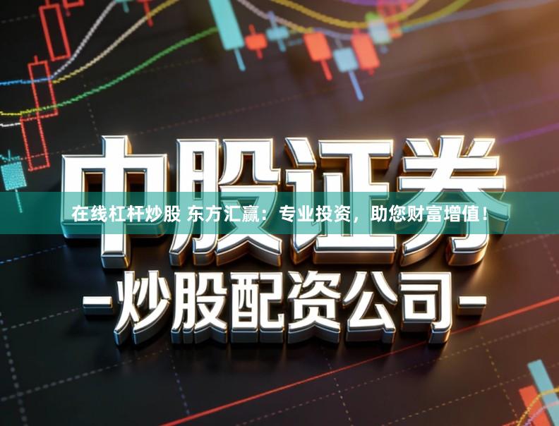 在线杠杆炒股 东方汇赢：专业投资，助您财富增值！
