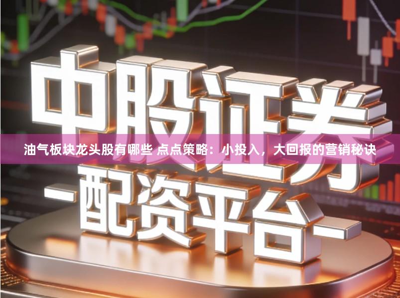 油气板块龙头股有哪些 点点策略：小投入，大回报的营销秘诀