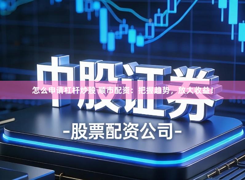 怎么申请杠杆炒股 顺市配资：把握趋势，放大收益！