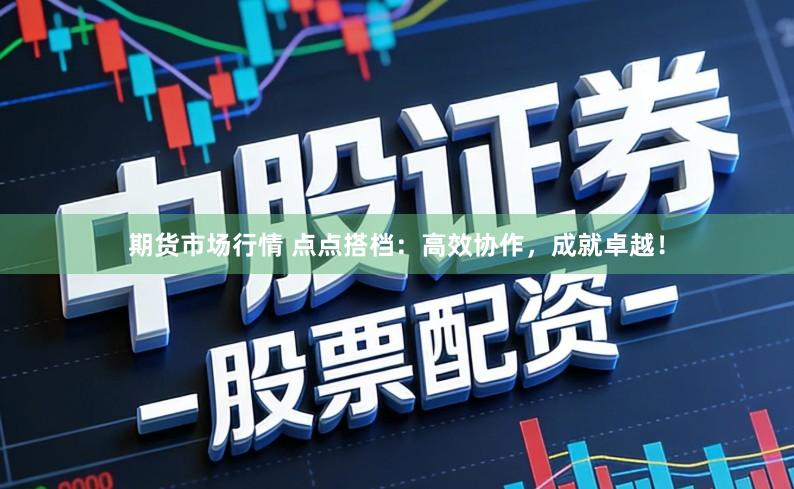 期货市场行情 点点搭档：高效协作，成就卓越！
