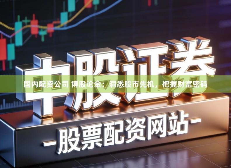 国内配资公司 博股论金：洞悉股市先机，把握财富密码