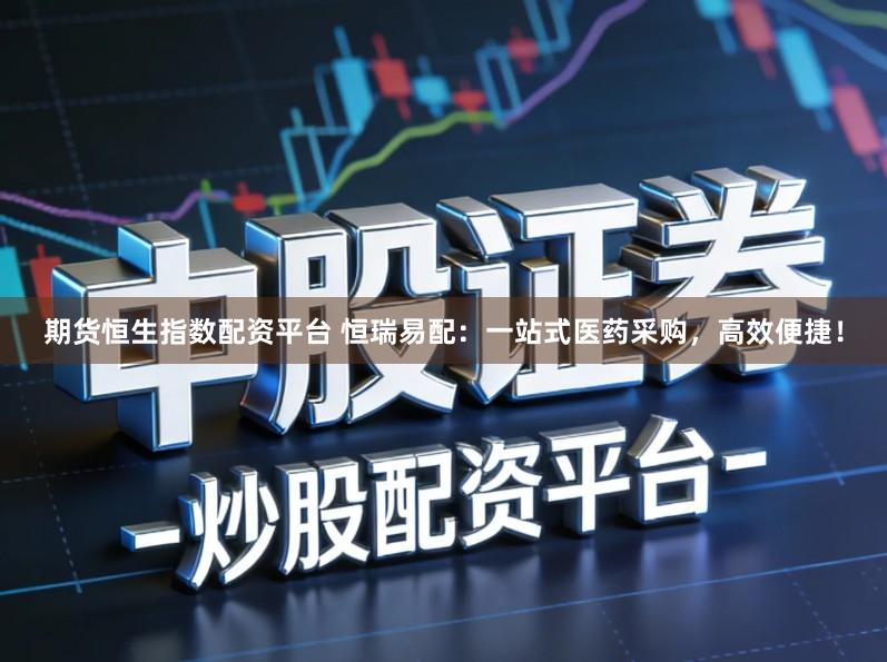 期货恒生指数配资平台 恒瑞易配：一站式医药采购，高效便捷！