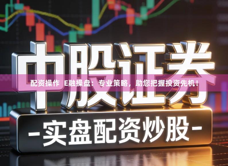 配资操作  E融操盘：专业策略，助您把握投资先机！