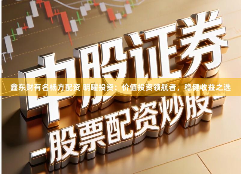 鑫东财有名杨方配资 明曜投资：价值投资领航者，稳健收益之选