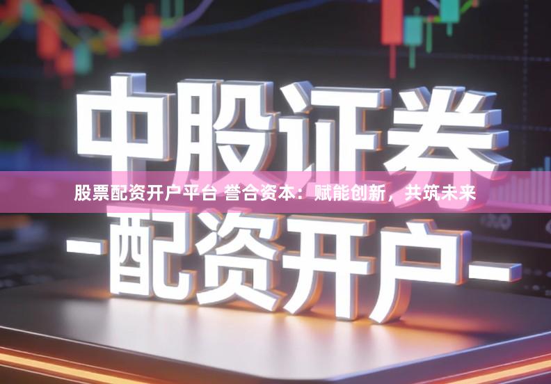 股票配资开户平台 誉合资本：赋能创新，共筑未来