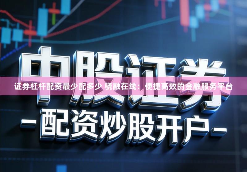 证券杠杆配资最少配多少 骁融在线：便捷高效的金融服务平台