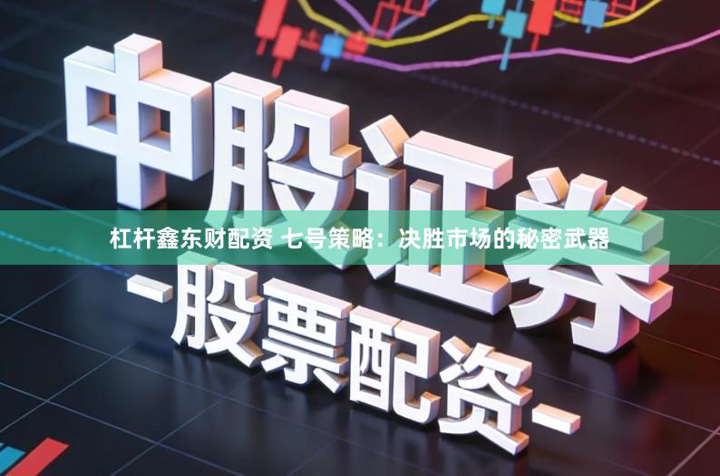 杠杆鑫东财配资 七号策略：决胜市场的秘密武器